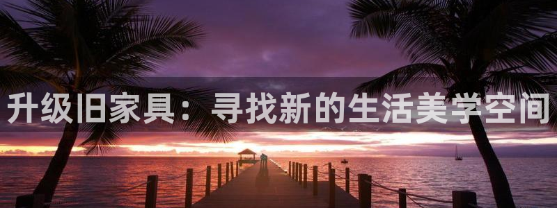 安信12平台：升级旧家具：寻找新的生活美学空间