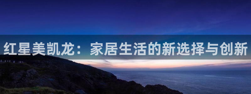 安信12真假：红星美凯龙：家居生活的新选择与创新