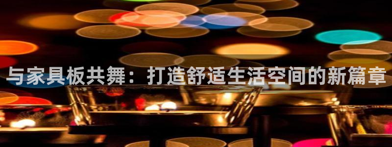 安信4娱乐去55 12：与家具板共舞：打造舒适生活空间的新篇