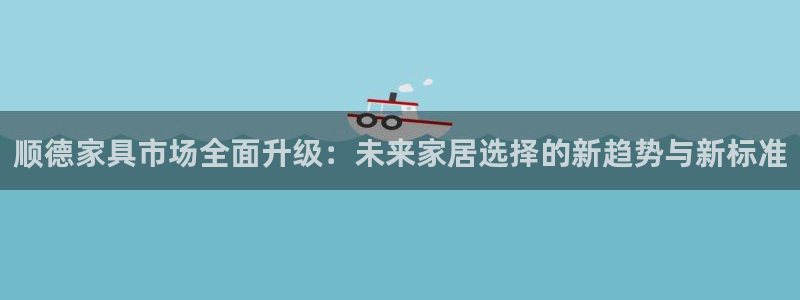 安信12娱乐7o777还：顺德家具市场全面升级：未来家居选择